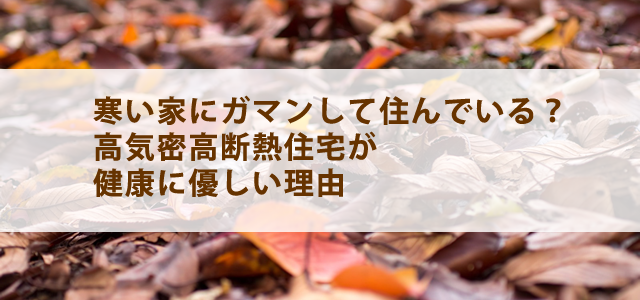 寒い家に住んでいる？高気密高断熱住宅が健康に優しい理由